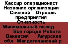 Кассир-операционист › Название организации ­ Связной › Отрасль предприятия ­ Отчетность › Минимальный оклад ­ 33 000 - Все города Работа » Вакансии   . Амурская обл.,Магдагачинский р-н